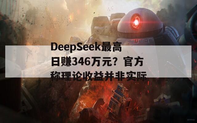 DeepSeek最高日赚346万元？官方称理论收益并非实际