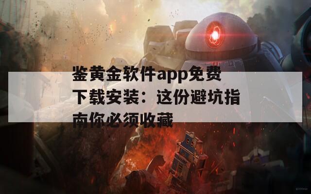 鉴黄金软件app免费下载安装：这份避坑指南你必须收藏