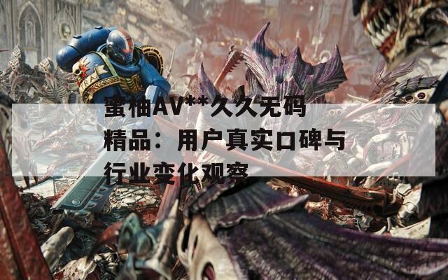 蜜柚AV**久久无码精品：用户真实口碑与行业变化观察