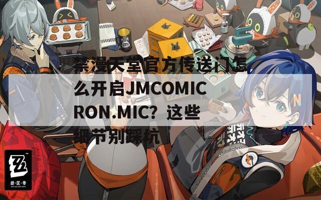 禁漫天堂官方传送门怎么开启JMCOMICRON.MIC？这些细节别踩坑