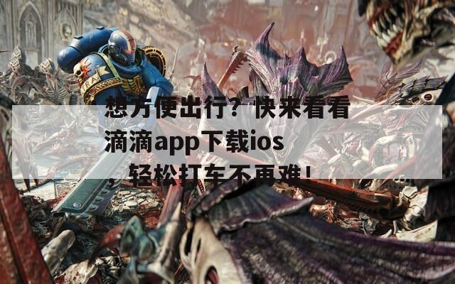 想方便出行？快来看看滴滴app下载ios，轻松打车不再难！