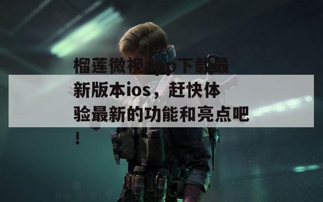 榴莲微视app下载最新版本ios，赶快体验最新的功能和亮点吧！