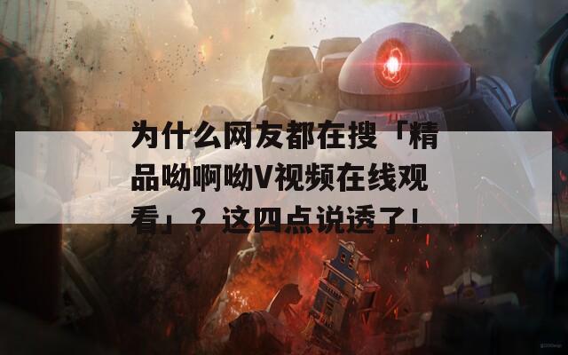 为什么网友都在搜「精品呦啊呦V视频在线观看」？这四点说透了！