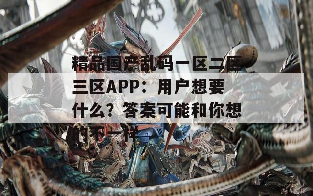 精品国产乱码一区二区三区APP：用户想要什么？答案可能和你想的不一样