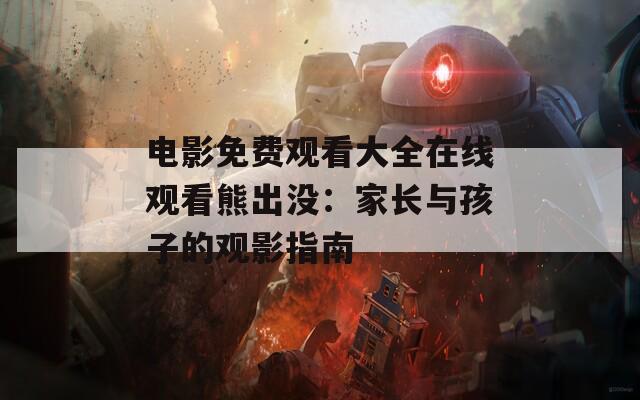 电影免费观看大全在线观看熊出没：家长与孩子的观影指南