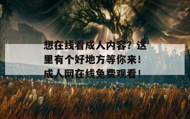 想在线看成人内容？这里有个好地方等你来！成人网在线免费观看！