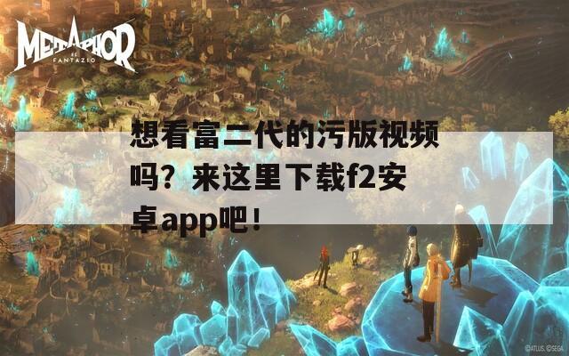 想看富二代的污版视频吗？来这里下载f2安卓app吧！