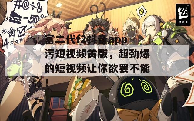 富二代f2抖音app污短视频黄版，超劲爆的短视频让你欲罢不能！