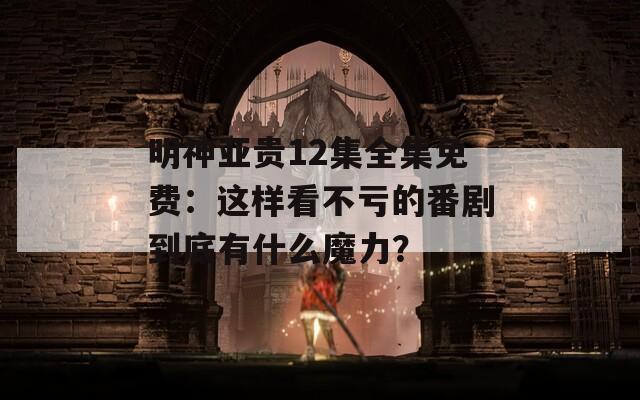 明神亚贵12集全集免费：这样看不亏的番剧到底有什么魔力？