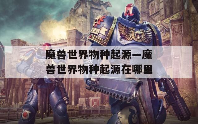 魔兽世界物种起源—魔兽世界物种起源在哪里