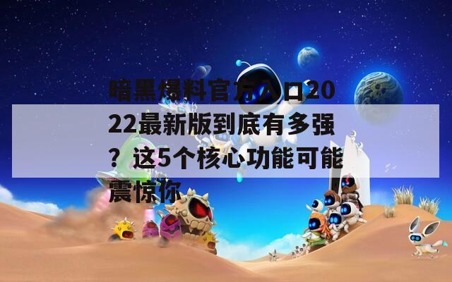 暗黑爆料官方入口2022最新版到底有多强？这5个核心功能可能震惊你