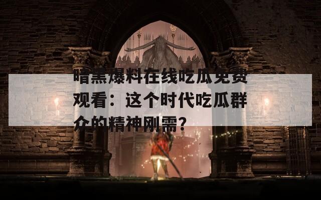 暗黑爆料在线吃瓜免费观看：这个时代吃瓜群众的精神刚需？