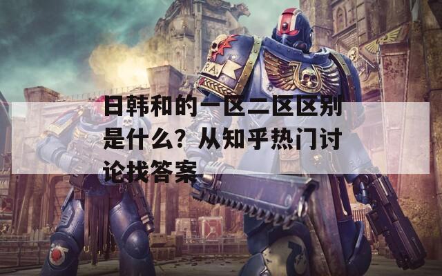 日韩和的一区二区区别是什么？从知乎热门讨论找答案