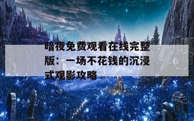 暗夜免费观看在线完整版：一场不花钱的沉浸式观影攻略