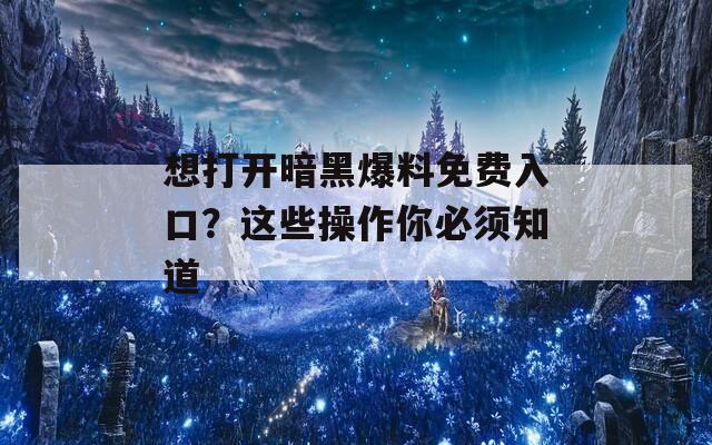 想打开暗黑爆料免费入口？这些操作你必须知道