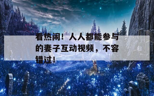 看热闹！人人都能参与的妻子互动视频，不容错过！