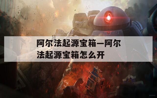 阿尔法起源宝箱—阿尔法起源宝箱怎么开