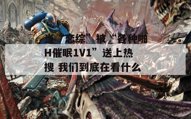 当“恋综”被“各种啪H催眠1V1”送上热搜 我们到底在看什么？