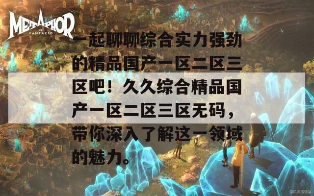 一起聊聊综合实力强劲的精品国产一区二区三区吧！久久综合精品国产一区二区三区无码，带你深入了解这一领域的魅力。