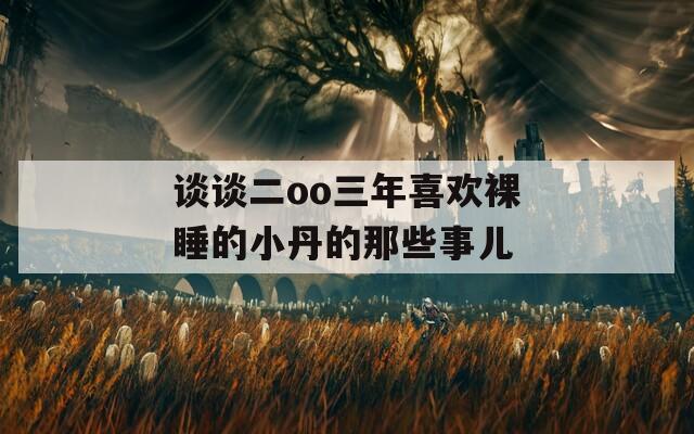 谈谈二oo三年喜欢裸睡的小丹的那些事儿