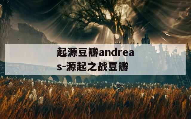 起源豆瓣andreas-源起之战豆瓣