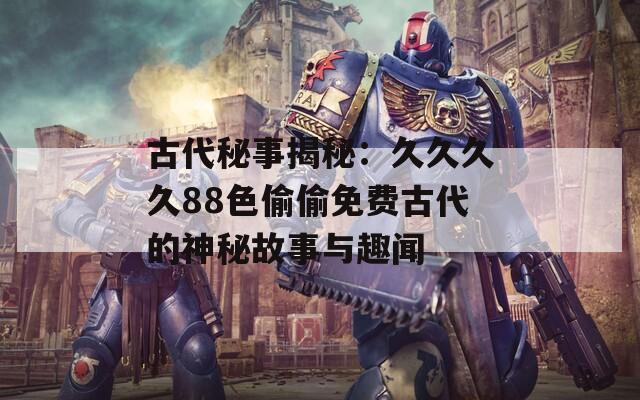 古代秘事揭秘：久久久久88色偷偷免费古代的神秘故事与趣闻