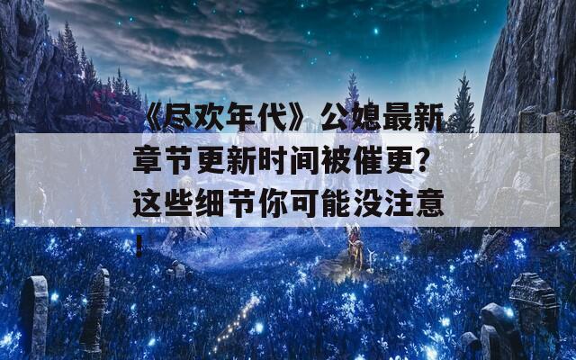 《尽欢年代》公媳最新章节更新时间被催更？这些细节你可能没注意！