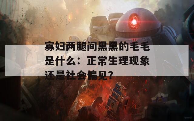 寡妇两腿间黑黑的毛毛是什么：正常生理现象还是社会偏见？