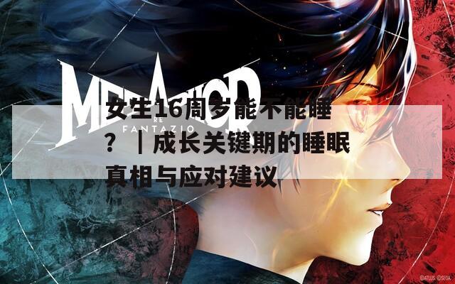 女生16周岁能不能睡？｜成长关键期的睡眠真相与应对建议