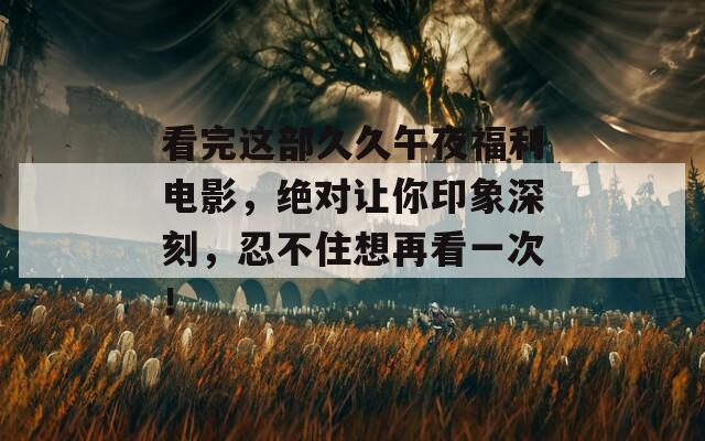 看完这部久久午夜福利电影，绝对让你印象深刻，忍不住想再看一次！