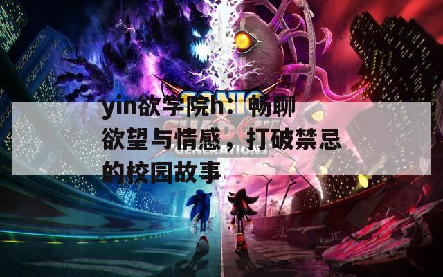 yin欲学院h：畅聊欲望与情感，打破禁忌的校园故事