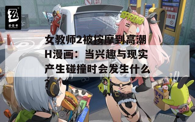 女教师2被按摩到高潮H漫画：当兴趣与现实产生碰撞时会发生什么？