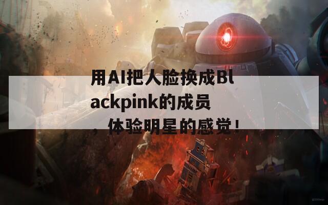 用AI把人脸换成Blackpink的成员，体验明星的感觉！