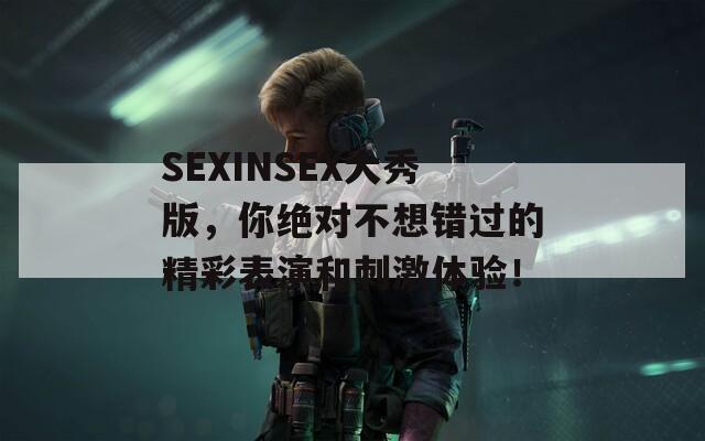 SEXINSEX大秀版，你绝对不想错过的精彩表演和刺激体验！