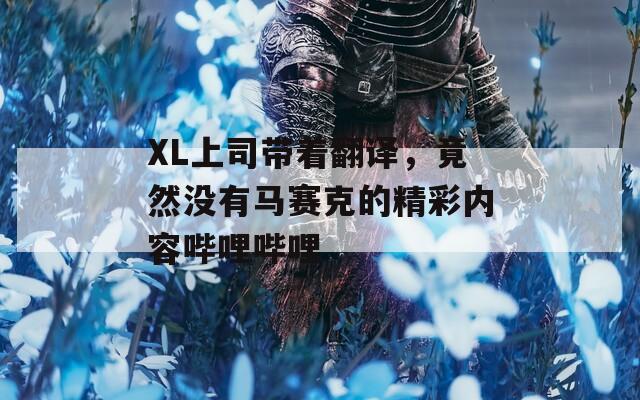 XL上司带着翻译，竟然没有马赛克的精彩内容哔哩哔哩