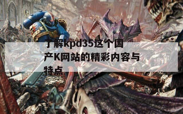 了解kpd35这个国产K网站的精彩内容与特点