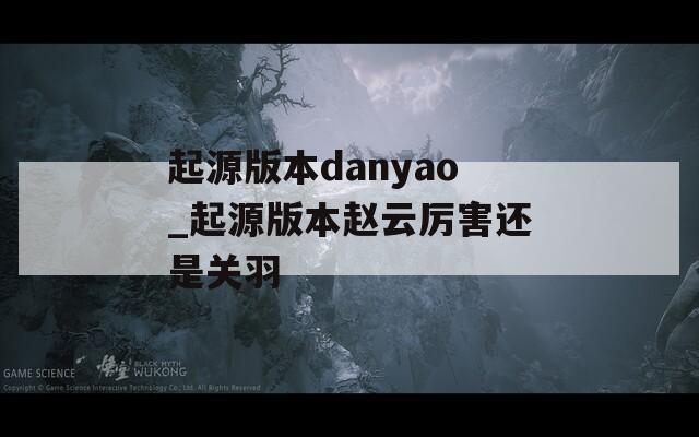 起源版本danyao_起源版本赵云厉害还是关羽