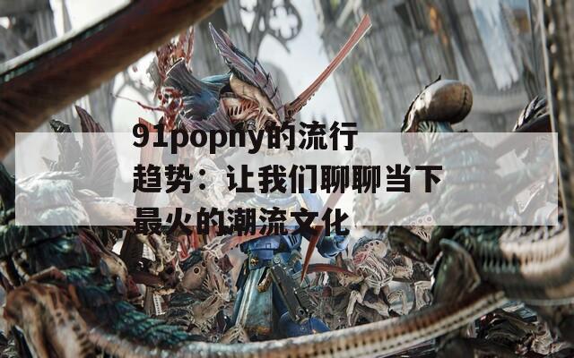 91popny的流行趋势：让我们聊聊当下最火的潮流文化