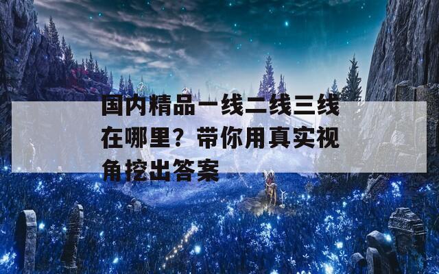 国内精品一线二线三线在哪里？带你用真实视角挖出答案