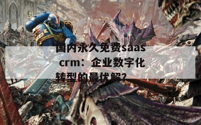 国内永久免费saas crm：企业数字化转型的最优解？