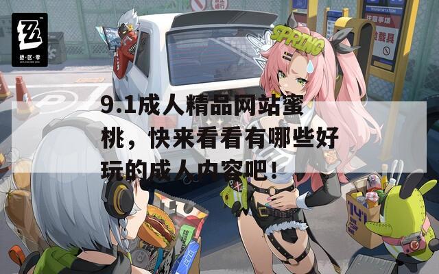 9.1成人精品网站蜜桃，快来看看有哪些好玩的成人内容吧！