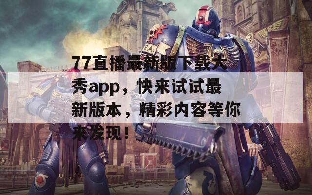 77直播最新版下载大秀app，快来试试最新版本，精彩内容等你来发现！