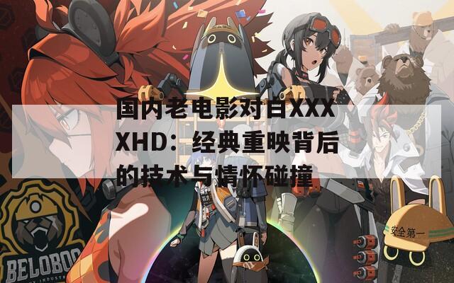 国内老电影对白XXXXHD：经典重映背后的技术与情怀碰撞