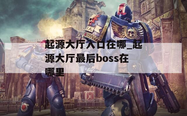 起源大厅入口在哪_起源大厅最后boss在哪里