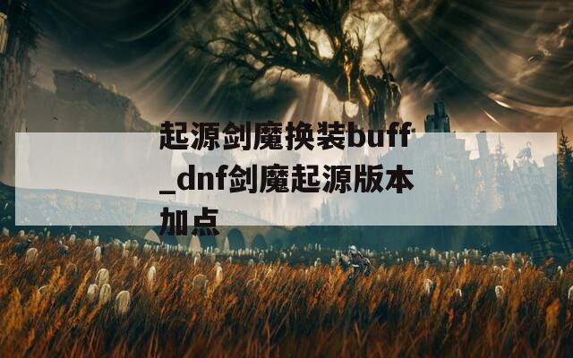 起源剑魔换装buff_dnf剑魔起源版本加点