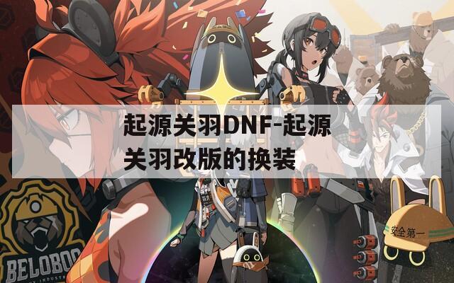 起源关羽DNF-起源关羽改版的换装