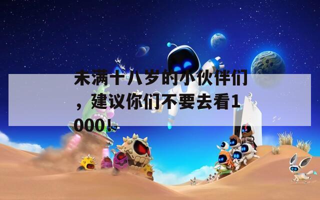 未满十八岁的小伙伴们，建议你们不要去看1000！