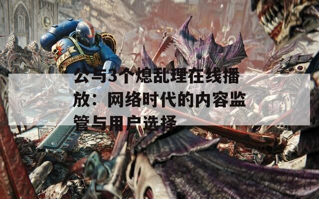 公与3个熄乱理在线播放：网络时代的内容监管与用户选择