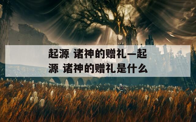 起源 诸神的赠礼—起源 诸神的赠礼是什么