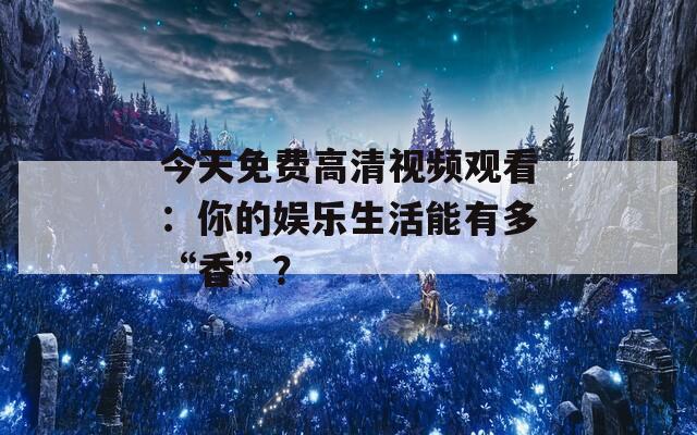 今天免费高清视频观看：你的娱乐生活能有多“香”？